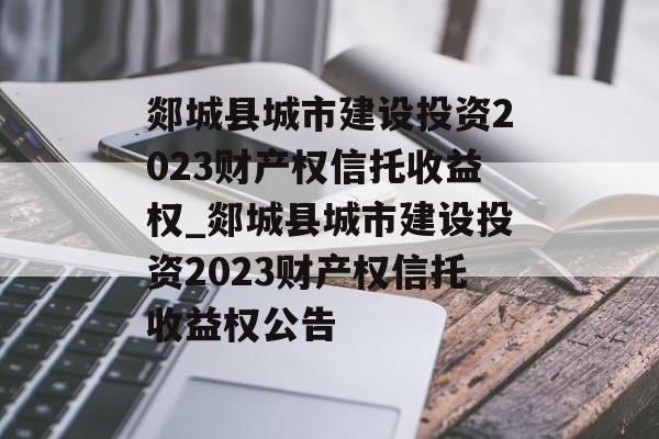 郯城县城市建设投资2023财产权信托收益权_郯城县城市建设投资2023财产权信托收益权公告