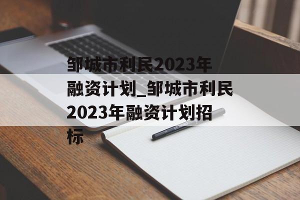 邹城市利民2023年融资计划_邹城市利民2023年融资计划招标