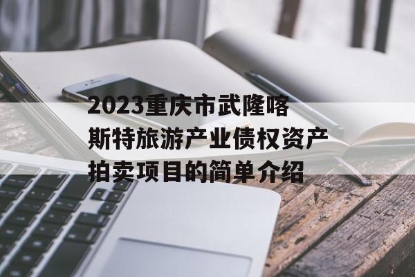 2023重庆市武隆喀斯特旅游产业债权资产拍卖项目的简单介绍