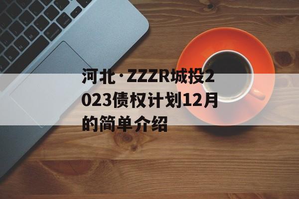 河北·ZZZR城投2023债权计划12月的简单介绍