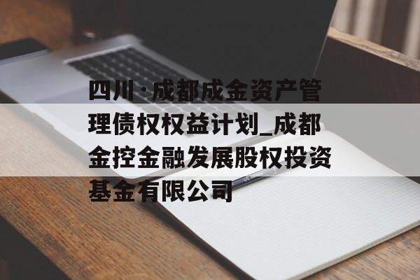 四川·成都成金资产管理债权权益计划_成都金控金融发展股权投资基金有限公司