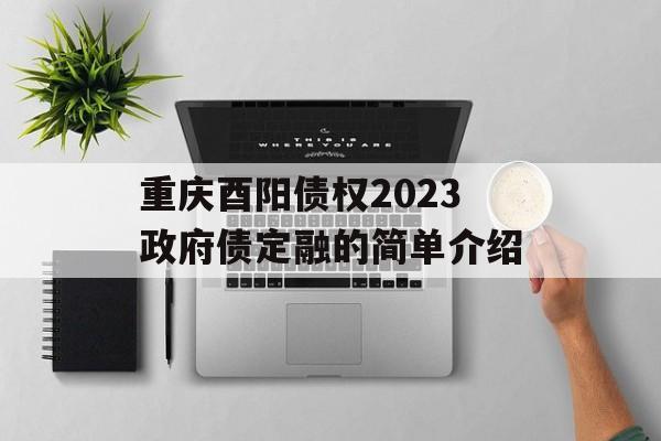 重庆酉阳债权2023政府债定融的简单介绍