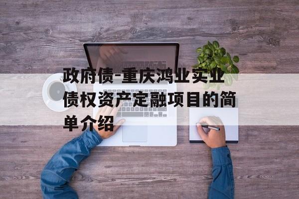 政府债-重庆鸿业实业债权资产定融项目的简单介绍