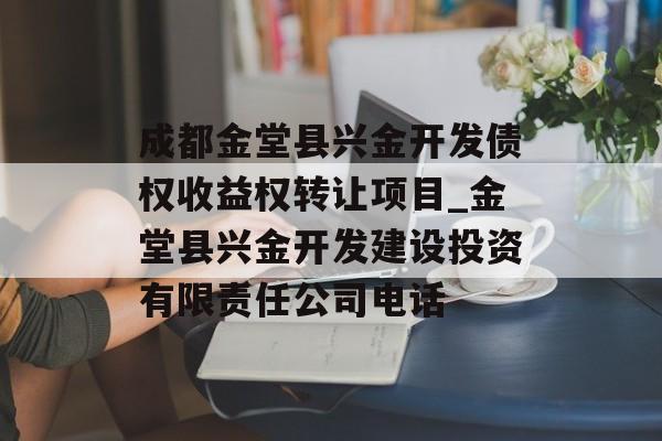 成都金堂县兴金开发债权收益权转让项目_金堂县兴金开发建设投资有限责任公司电话