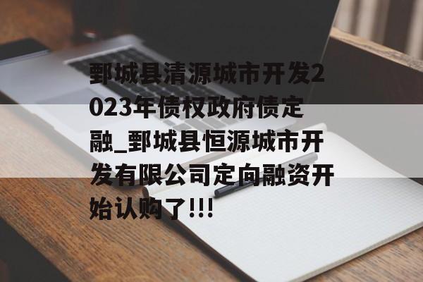 鄄城县清源城市开发2023年债权政府债定融_鄄城县恒源城市开发有限公司定向融资开始认购了!!!