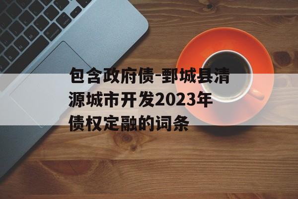 包含政府债-鄄城县清源城市开发2023年债权定融的词条