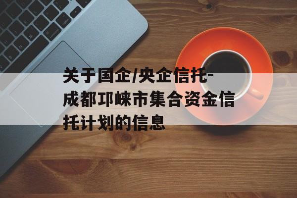 关于国企/央企信托-成都邛崃市集合资金信托计划的信息