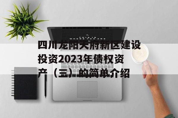 四川龙阳天府新区建设投资2023年债权资产（三）的简单介绍