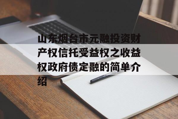 山东烟台市元融投资财产权信托受益权之收益权政府债定融的简单介绍