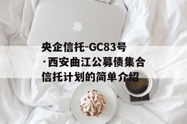 央企信托-GC83号·西安曲江公募债集合信托计划的简单介绍