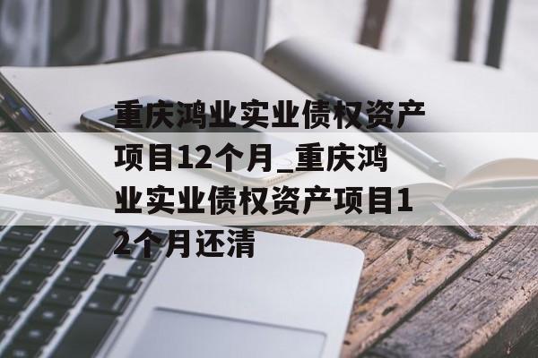 重庆鸿业实业债权资产项目12个月_重庆鸿业实业债权资产项目12个月还清