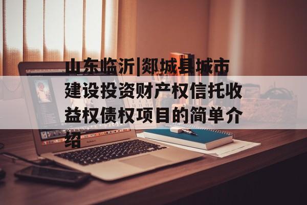 山东临沂|郯城县城市建设投资财产权信托收益权债权项目的简单介绍