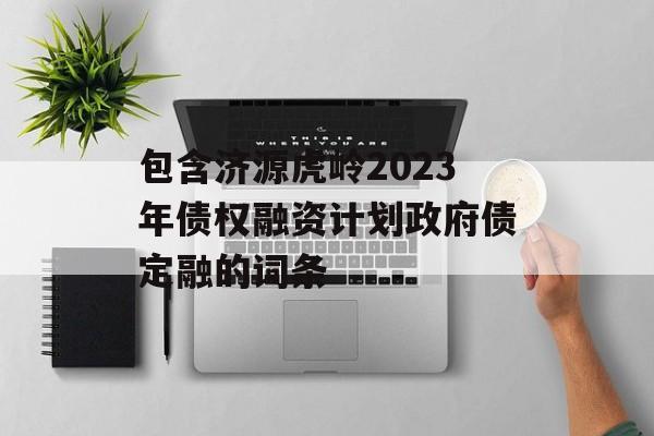 包含济源虎岭2023年债权融资计划政府债定融的词条