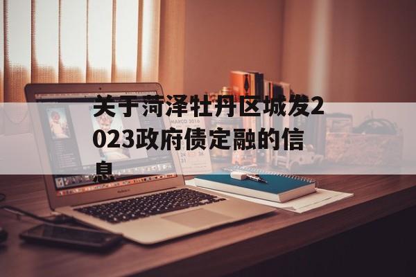 关于菏泽牡丹区城发2023政府债定融的信息