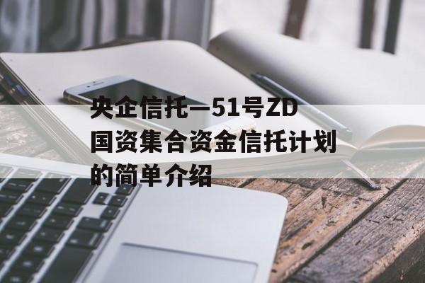 央企信托—51号ZD国资集合资金信托计划的简单介绍