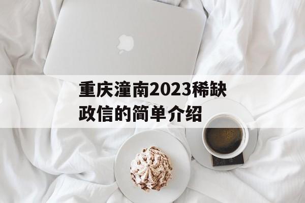 重庆潼南2023稀缺政信的简单介绍