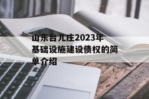 山东台儿庄2023年基础设施建设债权的简单介绍