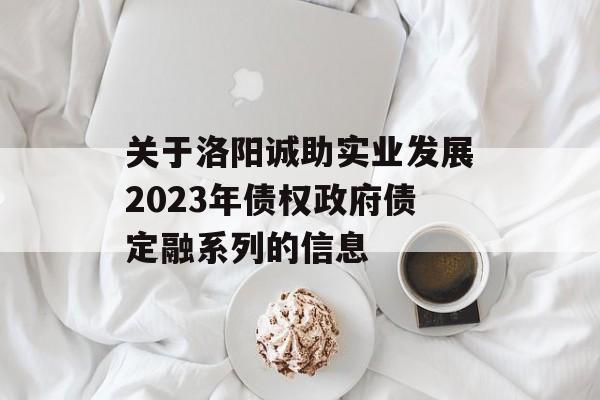 关于洛阳诚助实业发展2023年债权政府债定融系列的信息