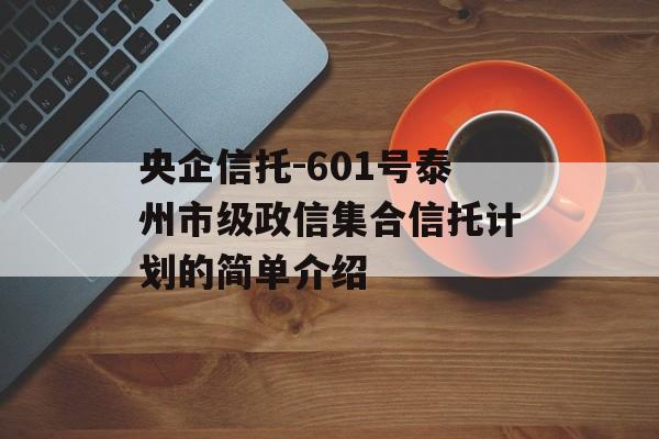 央企信托-601号泰州市级政信集合信托计划的简单介绍