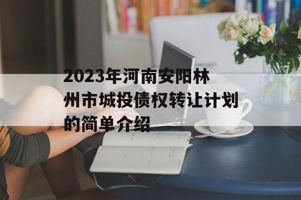 2023年河南安阳林州市城投债权转让计划的简单介绍