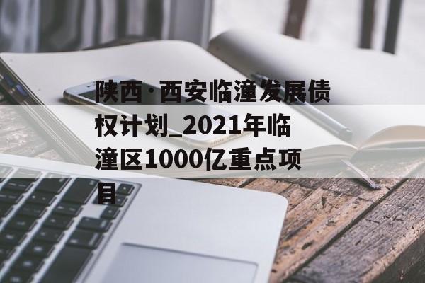 陕西·西安临潼发展债权计划_2021年临潼区1000亿重点项目