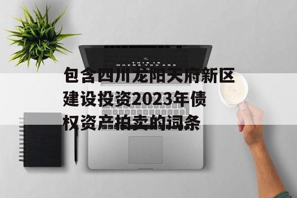 包含四川龙阳天府新区建设投资2023年债权资产拍卖的词条