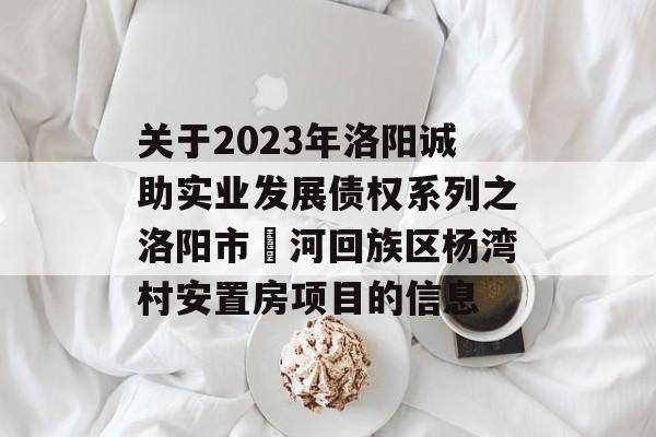 关于2023年洛阳诚助实业发展债权系列之洛阳市瀍河回族区杨湾村安置房项目的信息