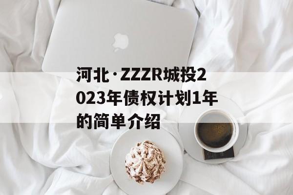 河北·ZZZR城投2023年债权计划1年的简单介绍