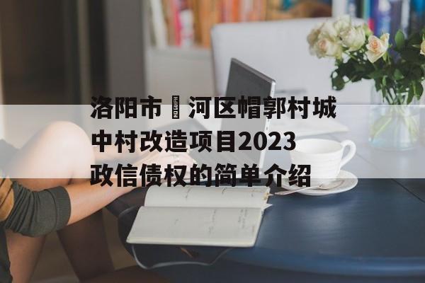 洛阳市瀍河区帽郭村城中村改造项目2023政信债权的简单介绍