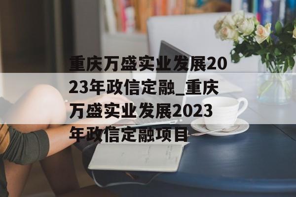 重庆万盛实业发展2023年政信定融_重庆万盛实业发展2023年政信定融项目