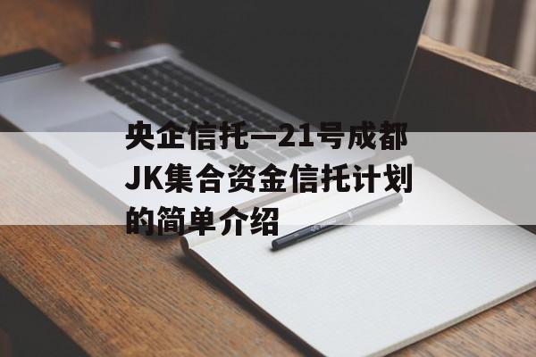 央企信托—21号成都JK集合资金信托计划的简单介绍