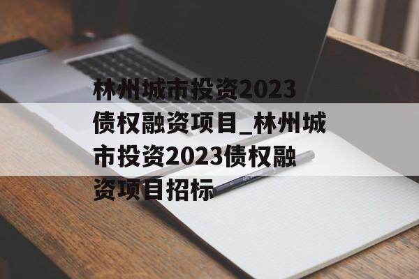 林州城市投资2023债权融资项目_林州城市投资2023债权融资项目招标