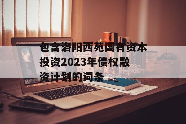 包含洛阳西苑国有资本投资2023年债权融资计划的词条