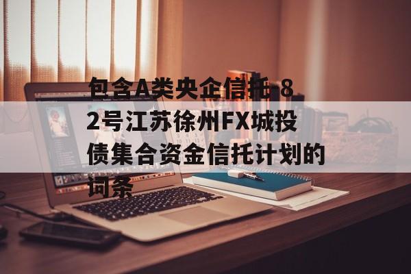 包含A类央企信托-82号江苏徐州FX城投债集合资金信托计划的词条