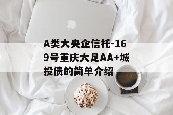 A类大央企信托-169号重庆大足AA+城投债的简单介绍