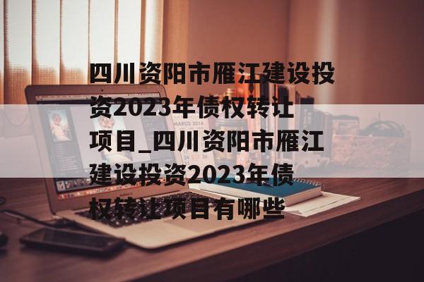 四川资阳市雁江建设投资2023年债权转让项目_四川资阳市雁江建设投资2023年债权转让项目有哪些