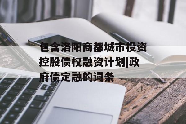 包含洛阳商都城市投资控股债权融资计划|政府债定融的词条