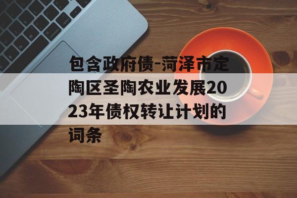 包含政府债-菏泽市定陶区圣陶农业发展2023年债权转让计划的词条