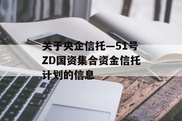 关于央企信托—51号ZD国资集合资金信托计划的信息