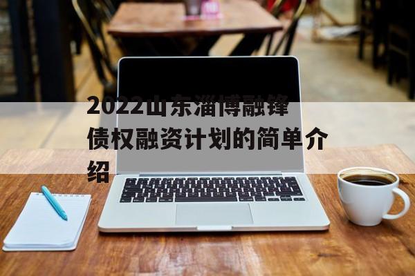 2022山东淄博融锋债权融资计划的简单介绍