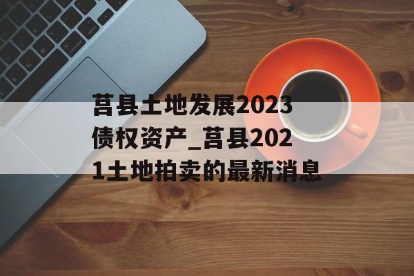 莒县土地发展2023债权资产_莒县2021土地拍卖的最新消息