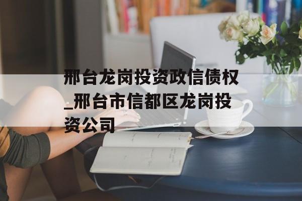 邢台龙岗投资政信债权_邢台市信都区龙岗投资公司