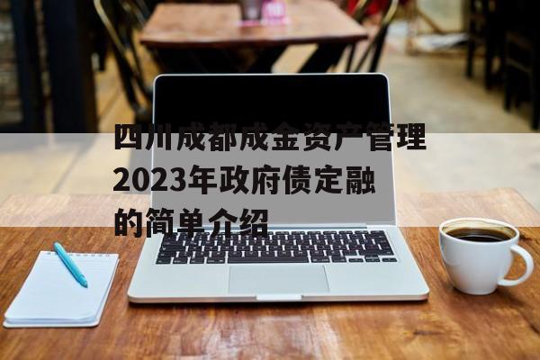 四川成都成金资产管理2023年政府债定融的简单介绍