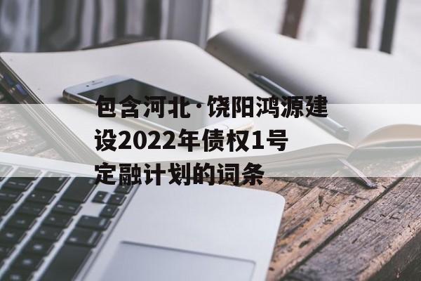 包含河北·饶阳鸿源建设2022年债权1号定融计划的词条