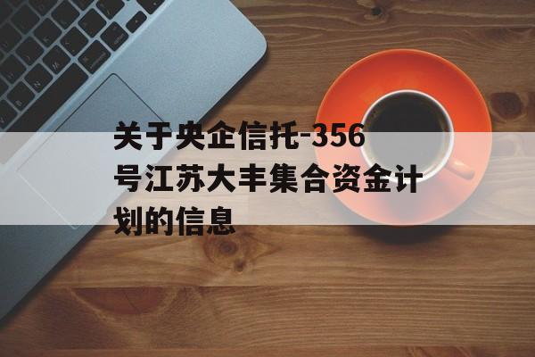 关于央企信托-356号江苏大丰集合资金计划的信息