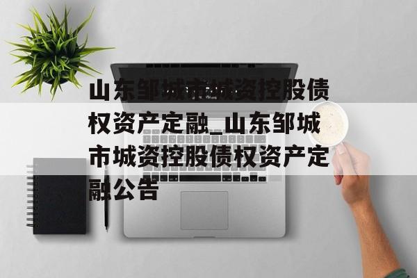 山东邹城市城资控股债权资产定融_山东邹城市城资控股债权资产定融公告