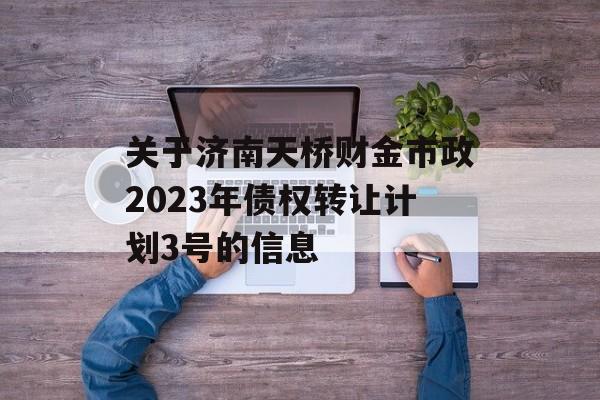 关于济南天桥财金市政2023年债权转让计划3号的信息