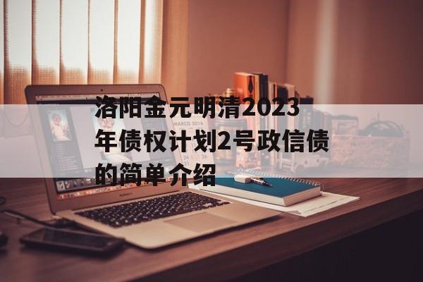 洛阳金元明清2023年债权计划2号政信债的简单介绍