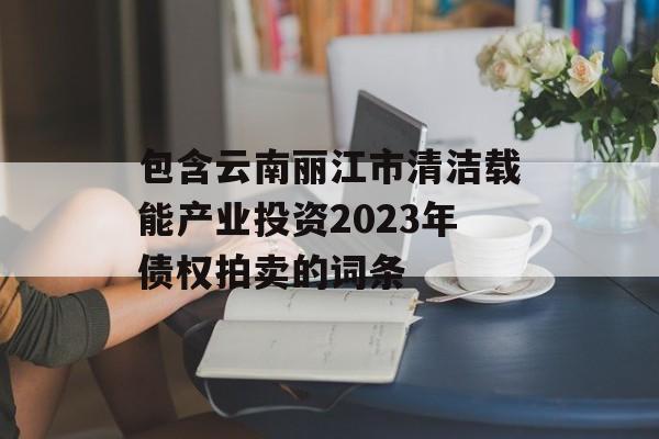 包含云南丽江市清洁载能产业投资2023年债权拍卖的词条