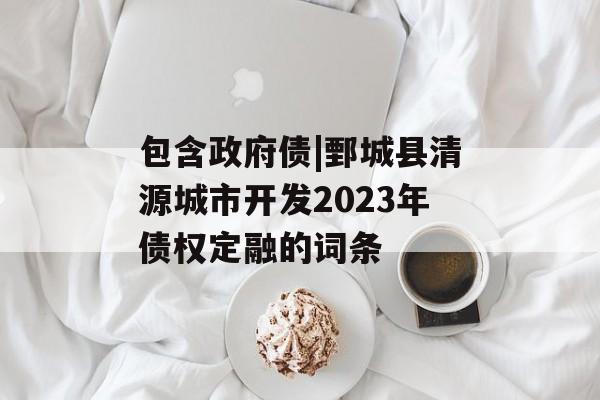 包含政府债|鄄城县清源城市开发2023年债权定融的词条